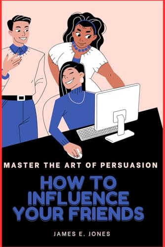 How to Influence your Friends: Master the Art of Persuasion