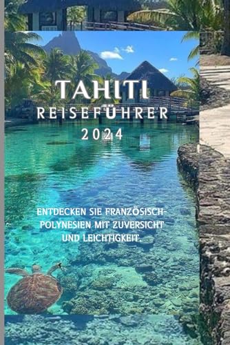 Tahiti Reiseführer 2024: Entdecken Sie Französisch-Polynesien mit Zuversicht und Leichtigkeit.