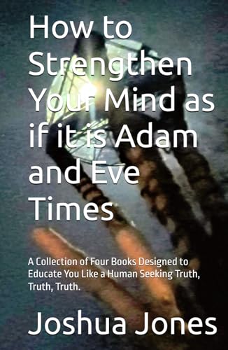 How to Strengthen Your Mind as if it is Adam and Eve Times: A Collection of Four Books Designed to Educate You Like a Human Seeking Truth, Truth, Truth. von Independently published