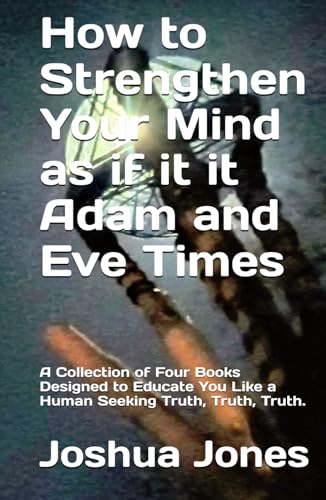 How to Strengthen Your Mind as if it it Adam and Eve Times: A Collection of Four Books Designed to Educate You Like a Human Seeking Truth, Truth, Truth. von Independently published