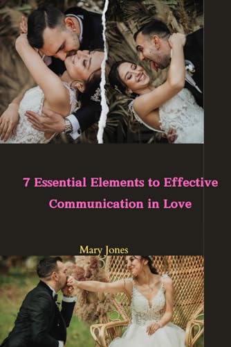 7 Essential Elements to Effective Communication in Love: A Guide for Practicing the Listening, Speaking, and Dialogue Skills to Achieve Relationship Success for Newlyweds