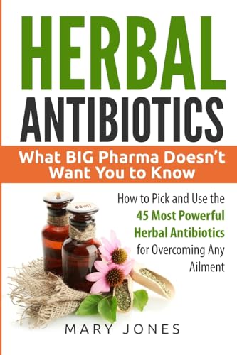 Herbal Antibiotics: What BIG Pharma Doesn’t Want You to Know - How to Pick and Use the 45 Most Powerful Herbal Antibiotics for Overcoming Any Ailment von CREATESPACE