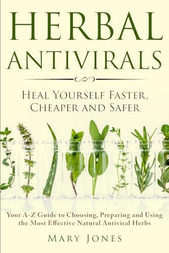Herbal Antivirals: Heal Yourself Faster, Cheaper and Safer - Your A-Z Guide to Choosing, Preparing and Using the Most Effective Natural Antiviral Herbs Herbal Antivirals: Heal Yourself Faster, Cheaper and Safer - Your A-Z Guide to Choosing, Preparing and Using the Most Effective Natural Antiviral Herbs