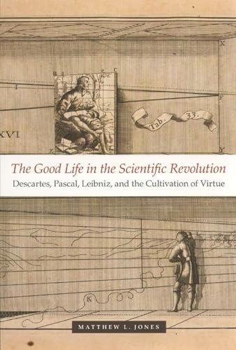 The Good Life in the Scientific Revolution: Descartes, Pascal, Leibniz, and the Cultivation of Virtue von University of Chicago Press