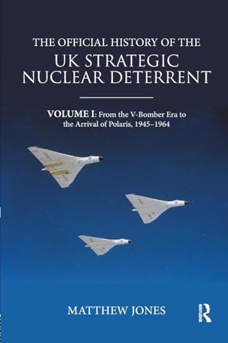 The Official History of the UK Strategic Nuclear Deterrent: Volume I: From the V-Bomber Era to the Arrival of Polaris, 1945-1964 (Government Official History)