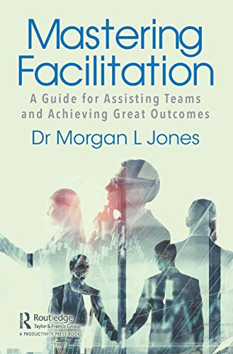 Mastering Facilitation: A Guide for Assisting Teams Achieve Powerful Results