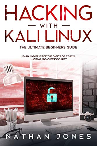Hacking with Kali Linux THE ULTIMATE BEGINNERS GUIDE: LEARN AND PRACTICE THE BASICS OF ETHICAL HACKING AND CYBERSECURITY