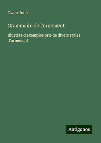 Grammaire de l'ornement: Illustrée d'exemples pris de divers styles d'ornement von Antigonos Verlag
