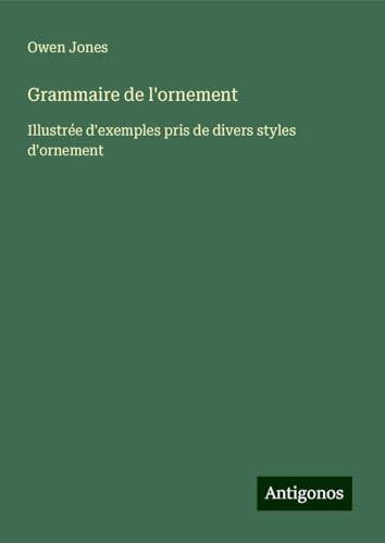 Grammaire de l'ornement: Illustrée d'exemples pris de divers styles d'ornement von Antigonos Verlag