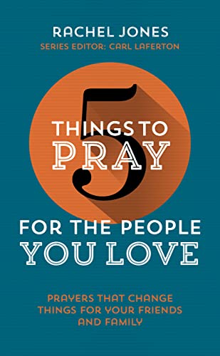 5 Things to Pray for the People You Love: Prayers That Change Things for Your Friends and Family