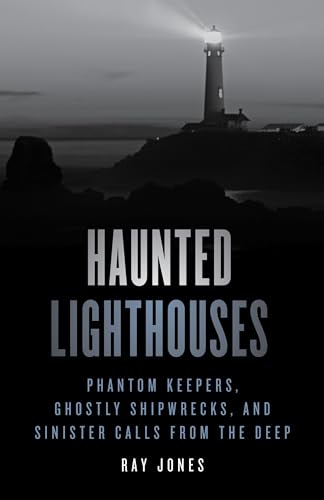 Haunted Lighthouses: Phantom Keepers, Ghostly Shipwrecks, and Sinister Calls from the Deep