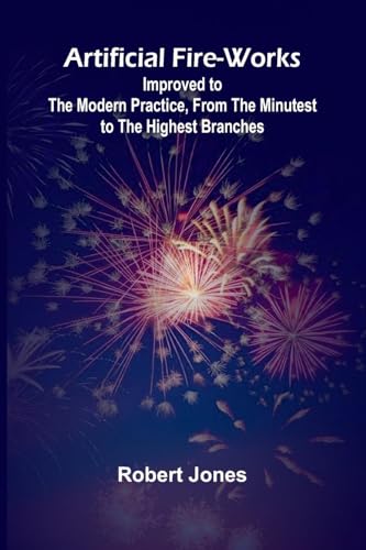 Artificial Fire-Works; Improved To The Modern Practice, From The Minutest To The Highest Branches Artificial Fire-Works; Improved To The Modern Practice, From The Minutest To The Highest Branches von Alpha Editions