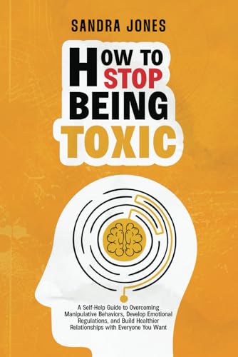 How To Stop Being Toxic: A Self-Help Guide to Overcoming Manipulative Behaviors, Develop Emotional Regulations, and Build Healthier Relationships with Everyone You Wan von Independently published