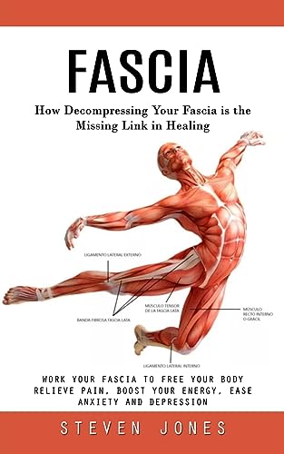 Fascia: How Decompressing Your Fascia is the Missing Link in Healing (Work Your Fascia to Free Your Body Relieve Pain, Boost Your Energy, Ease Anxiety and Depression) von Steven Jones