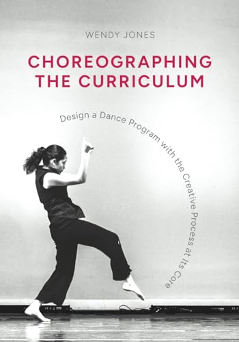 Choreographing the Curriculum: Design a Dance Program with the Creative Process at Its Core von Wendy Jones