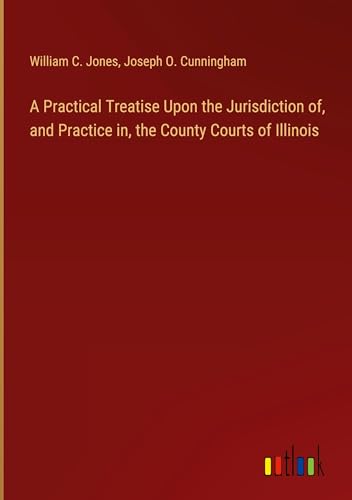 A Practical Treatise Upon the Jurisdiction of, and Practice in, the County Courts of Illinois von Outlook Verlag