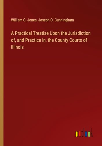 A Practical Treatise Upon the Jurisdiction of, and Practice in, the County Courts of Illinois von Outlook Verlag