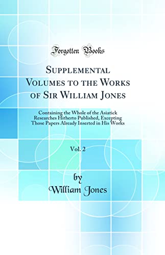 Supplemental Volumes to the Works of Sir William Jones, Vol. 2: Containing the Whole of the Asiatick Researches Hitherto Published, Excepting Those ... Inserted in His Works (Classic Reprint)