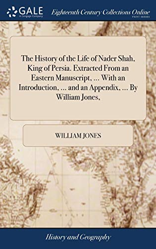 The History of the Life of Nader Shah, King of Persia. Extracted From an Eastern Manuscript, ... With an Introduction, ... and an Appendix, ... By William Jones, The History of the Life of Nader Shah, King of Persia. Extracted From an Eastern Manuscript, ... With an Introduction, ... and an Appendix, ... By William Jones,