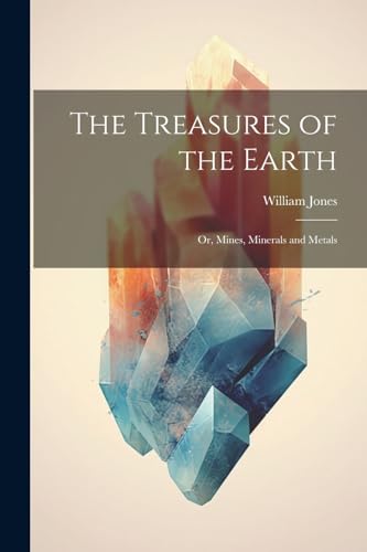 The Treasures of the Earth; Or, Mines, Minerals and Metals von Legare Street Press