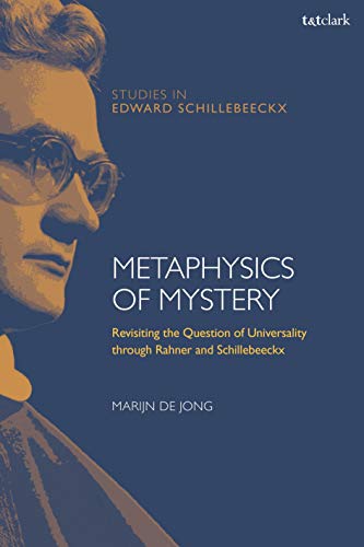 Metaphysics of Mystery: Revisiting the Question of Universality through Rahner and Schillebeeckx (T&T Clark Studies in Edward Schillebeeckx)