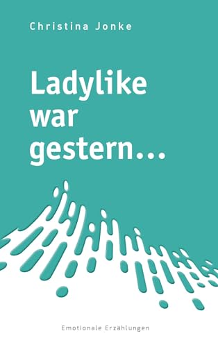 Ladylike war gestern...: Emotionale Erzählungen Ladylike war gestern...: Emotionale Erzählungen von Buchschmiede von Dataform Media GmbH