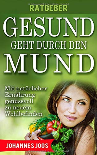 Gesund geht durch den Mund - Mit natürlicher Ernährung genussvoll zu neuem Wohlbefinden