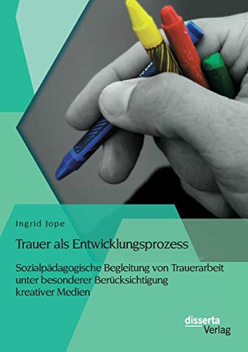 Trauer als Entwicklungsprozess: Sozialpädagogische Begleitung von Trauerarbeit unter besonderer Berücksichtigung kreativer Medien von Disserta Verlag