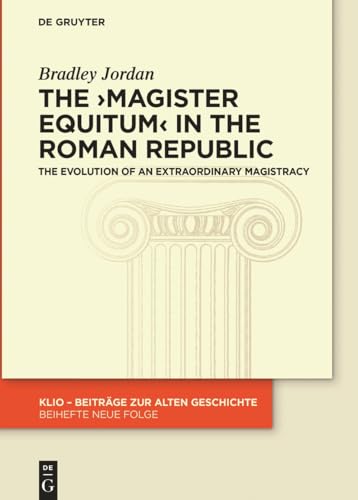 The ›magister equitum‹ in the Roman Republic: The Evolution of an Extraordinary Magistracy (KLIO / Beihefte. Neue Folge, 38) von De Gruyter