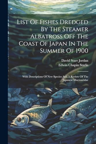 List Of Fishes Dredged By The Steamer Albatross Off The Coast Of Japan In The Summer Of 1900: With Descriptions Of New Species And A Review Of The Japanese Macrouridae von Legare Street Press