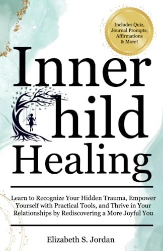 Inner Child Healing: Learn to Recognize Your Hidden Trauma, Empower Yourself with Practical Tools, and Thrive in Your Relationships by Rediscovering a More Joyful You