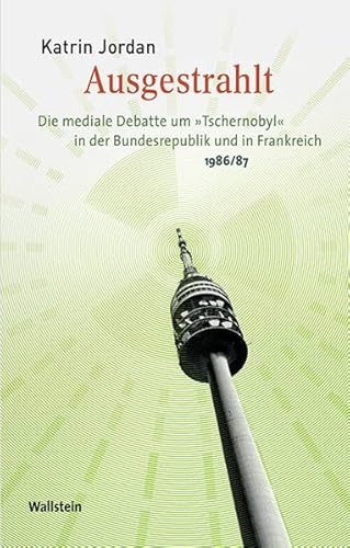 Ausgestrahlt: Die mediale Debatte um »Tschernobyl« in der Bundesrepublik und in Frankreich 1986/87 (Medien und Gesellschaftswandel im 20. Jahrhundert)