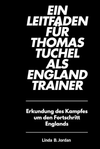 Ein Leitfaden für Thomas Tuchel als England Trainer: Erkundung des Kampfes um den Fortschritt Englands Ein Leitfaden für Thomas Tuchel als England Trainer: Erkundung des Kampfes um den Fortschritt Englands von Independently published
