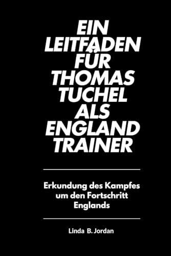 Ein Leitfaden für Thomas Tuchel als England Trainer: Erkundung des Kampfes um den Fortschritt Englands Ein Leitfaden für Thomas Tuchel als England Trainer: Erkundung des Kampfes um den Fortschritt Englands von Independently published