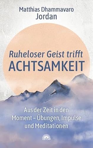 Ruheloser Geist trifft Achtsamkeit: Aus der Zeit in den Moment – Übungen, Impulse und Meditationen Ruheloser Geist trifft Achtsamkeit: Aus der Zeit in den Moment – Übungen, Impulse und Meditationen
