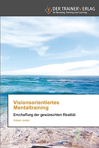 Visionsorientiertes Mentaltraining: Erschaffung der gewünschten Realität Visionsorientiertes Mentaltraining: Erschaffung der gewünschten Realität