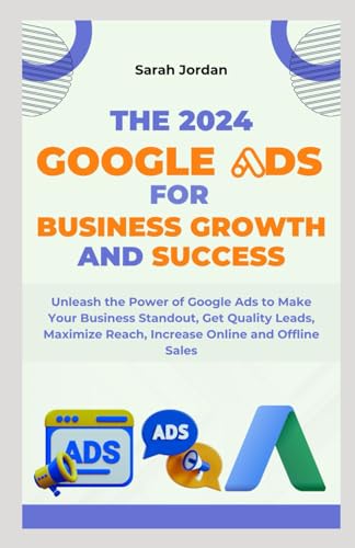THE 2024 GOOGLE ADS FOR BUSINESS GROWTH AND SUCCESS BLUEPRINT: Unleash the Power of Google Ads to Make Your Business Standout, Get Quality Leads, Maximize Reach, Increase Online and Offline Sales