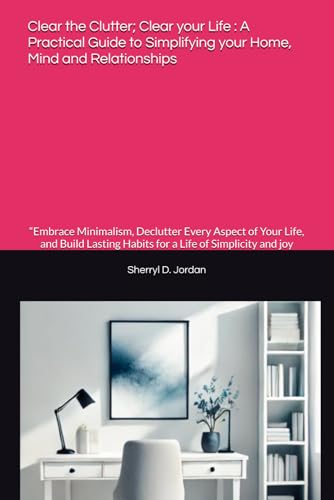 Clear the Clutter; Clear your Life : A Practical Guide to Simplifying your Home, Mind and Relationships: “Embrace Minimalism, Declutter Every ... Habits for a Life of Simplicity and joy von Independently published