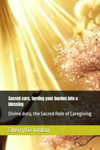 Sacred care, turning your burden into a blessing: Divine duty, the Sacred Role of Caregiving von Independently published