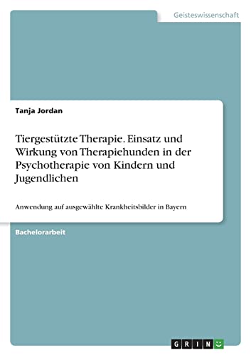Tiergestützte Therapie. Einsatz und Wirkung von Therapiehunden in der Psychotherapie von Kindern und Jugendlichen: Anwendung auf ausgewählte Krankheitsbilder in Bayern