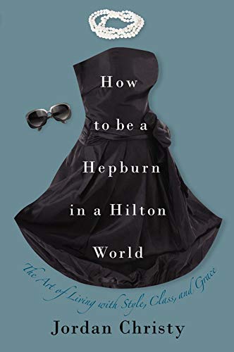 How to Be a Hepburn in a Hilton World: The Art of Living with Style, Class, and Grace