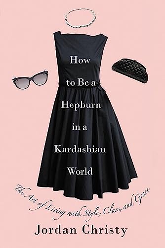 How to Be a Hepburn in a Kardashian World: The Art of Living with Style, Class, and Grace