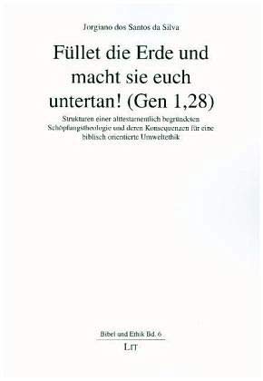 Füllet die Erde und macht sie euch untertan! (Gen 1,28): Strukturen einer alttestamentlich begründeten Schöpfungstheologie und deren Konsequenzen für eine biblisch orientierte Umweltethik von LIT Verlag