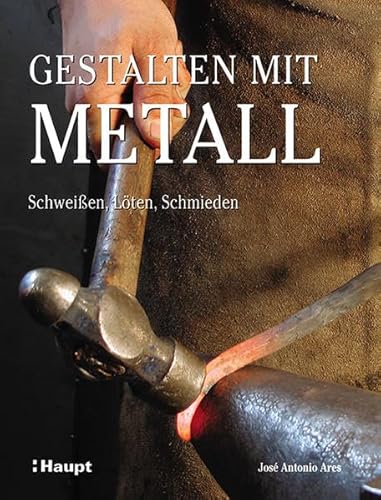 Gestalten mit Metall: Schweissen, Löten, Schmieden: Schweißen, Löten, Schmieden von Haupt Verlag AG