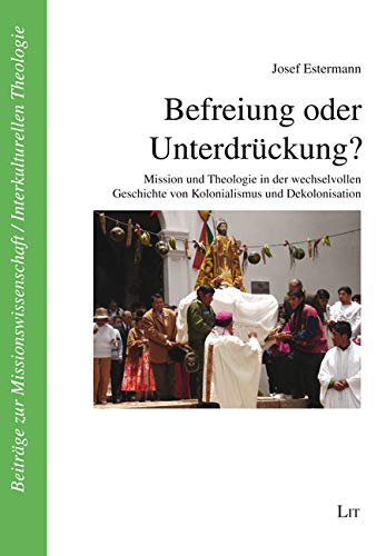 Befreiung oder Unterdrückung?: Mission und Theologie in der wechselvollen Geschichte von Kolonialismus und Dekolonisation