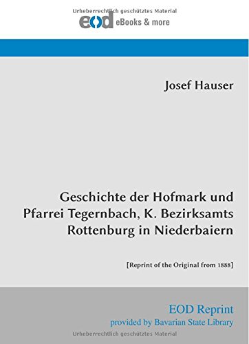Geschichte der Hofmark und Pfarrei Tegernbach, K. Bezirksamts Rottenburg in Niederbaiern: [Reprint of the Original from 1888] von EOD Network