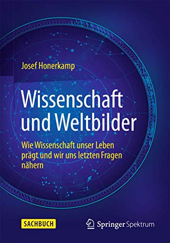 Wissenschaft und Weltbilder: Wie Wissenschaft unser Leben prägt und wir uns letzten Fragen nähern