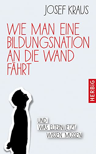 Wie man eine Bildungsnation an die Wand fährt: Und was Eltern jetzt wissen müssen von Herbig Verlag