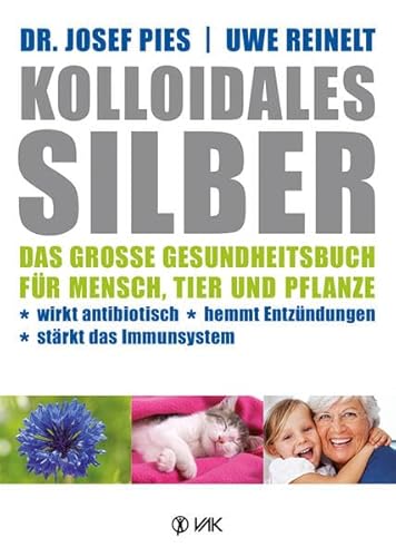 Kolloidales Silber: Das große Gesundheitsbuch für Mensch, Tier und Pflanze. Wirkt antibiotisch, hemmt Entzündungen, stärkt das Imunsystem von VAK Verlags GmbH