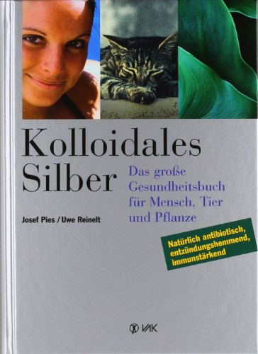 Kolloidales Silber: das große Gesundheitsbuch für Mensch, Tier und Pflanze. Natürlich antibiotisch, entzündungshemmend, immunstärkend